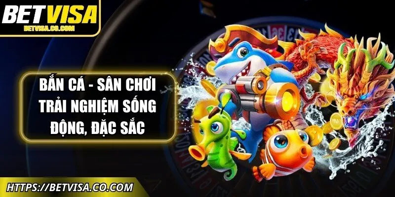 Bắn cá - Sân chơi trải nghiệm hình ảnh sống động, hiệu ứng đặc sắc